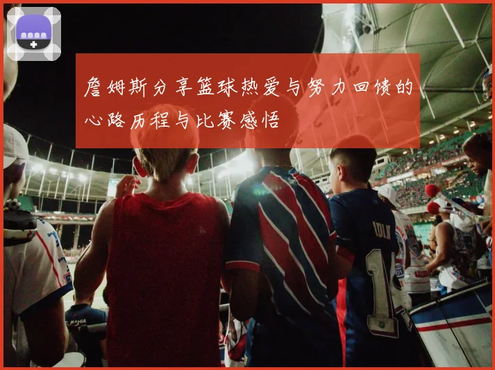 詹姆斯分享篮球热爱与努力回馈的心路历程与比赛感悟