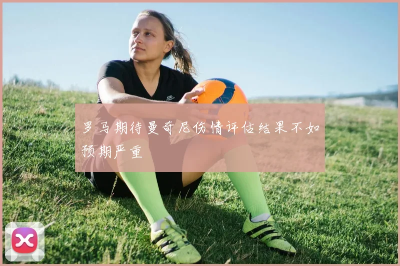 罗马期待曼奇尼伤情评估结果不如预期严重