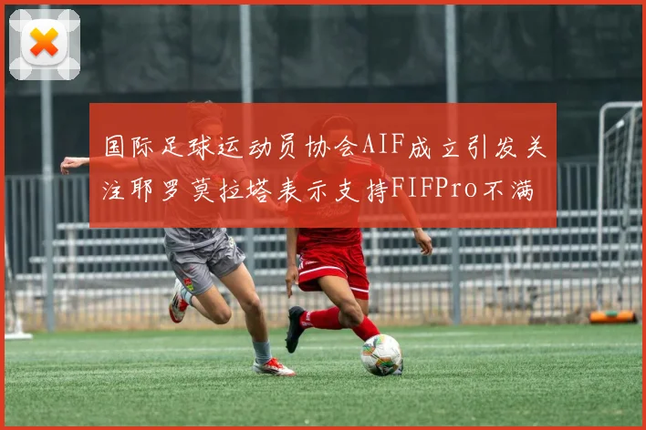 国际足球运动员协会AIF成立引发关注耶罗莫拉塔表示支持FIFPro不满