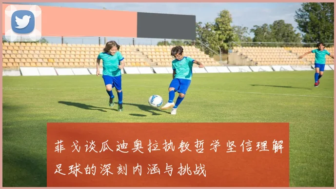 菲戈谈瓜迪奥拉执教哲学坚信理解足球的深刻内涵与挑战