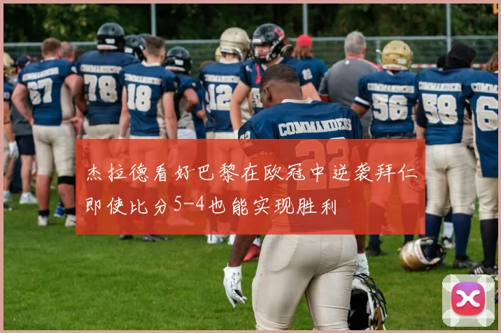 杰拉德看好巴黎在欧冠中逆袭拜仁即使比分5-4也能实现胜利