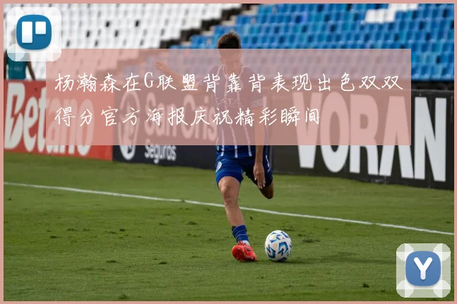杨瀚森在G联盟背靠背表现出色双双得分官方海报庆祝精彩瞬间