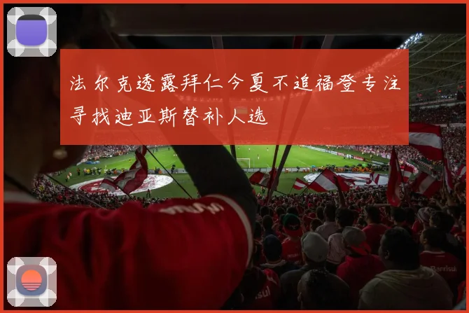 法尔克透露拜仁今夏不追福登专注寻找迪亚斯替补人选