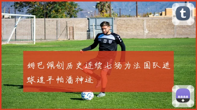 姆巴佩创历史连续七场为法国队进球追平帕潘神迹
