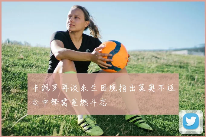 卡佩罗再谈米兰困境指出莱奥不适合中锋需重燃斗志