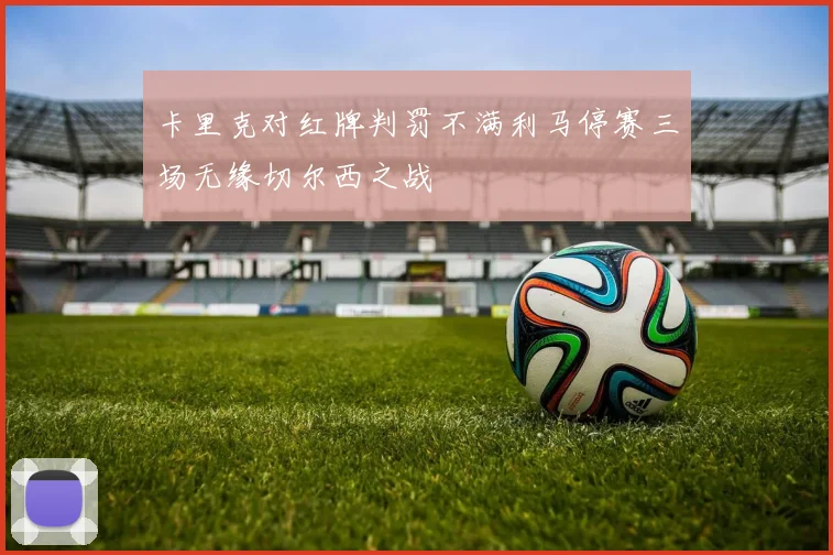 卡里克对红牌判罚不满利马停赛三场无缘切尔西之战