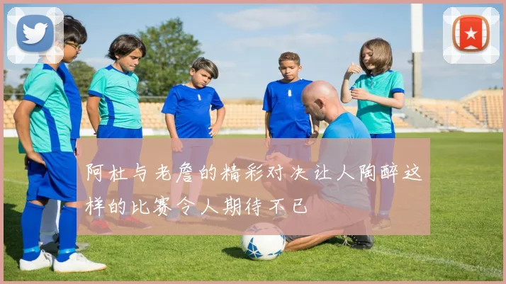 阿杜与老詹的精彩对决让人陶醉这样的比赛令人期待不已