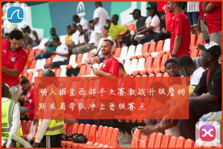 湖人掘金西部半决赛激战升级詹姆斯浓眉带队冲击晋级赛点