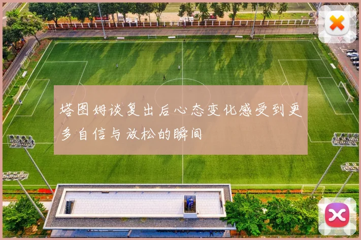 塔图姆谈复出后心态变化感受到更多自信与放松的瞬间