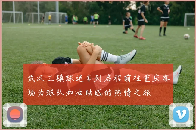 武汉三镇球迷专列启程前往重庆客场为球队加油助威的热情之旅