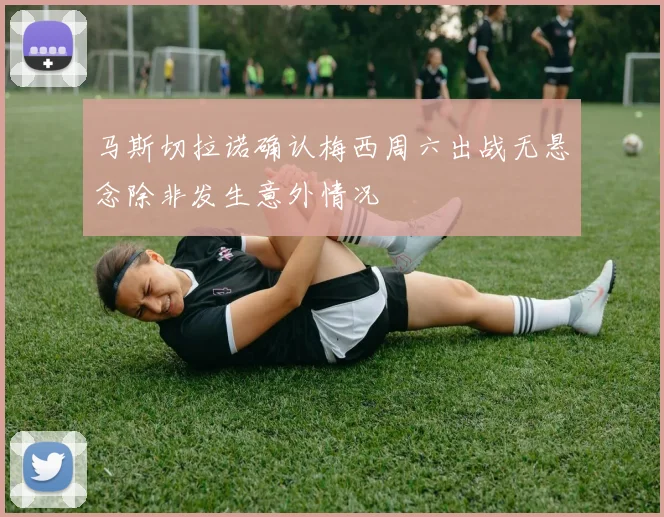 马斯切拉诺确认梅西周六出战无悬念除非发生意外情况