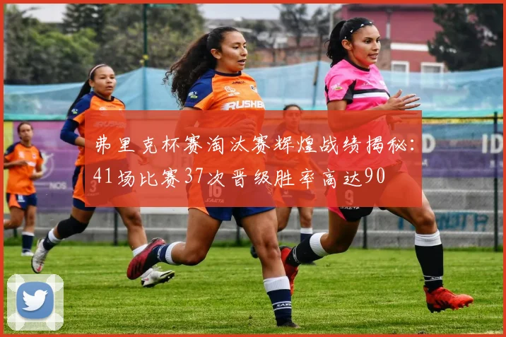 弗里克杯赛淘汰赛辉煌战绩揭秘：41场比赛37次晋级胜率高达90