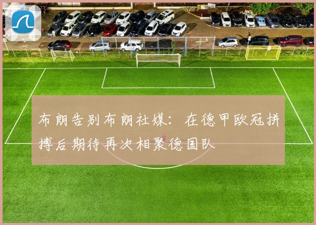 布朗告别布朗社媒：在德甲欧冠拼搏后期待再次相聚德国队