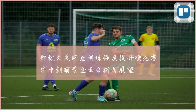 郑钦文美网后训练强度提升硬地赛季冲刺前景全面分析与展望