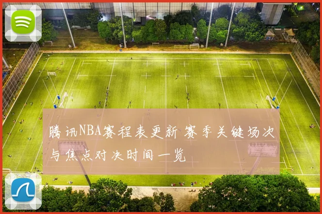 腾讯NBA赛程表更新 赛季关键场次与焦点对决时间一览