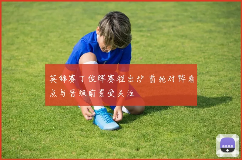 英锦赛丁俊晖赛程出炉 首轮对阵看点与晋级前景受关注