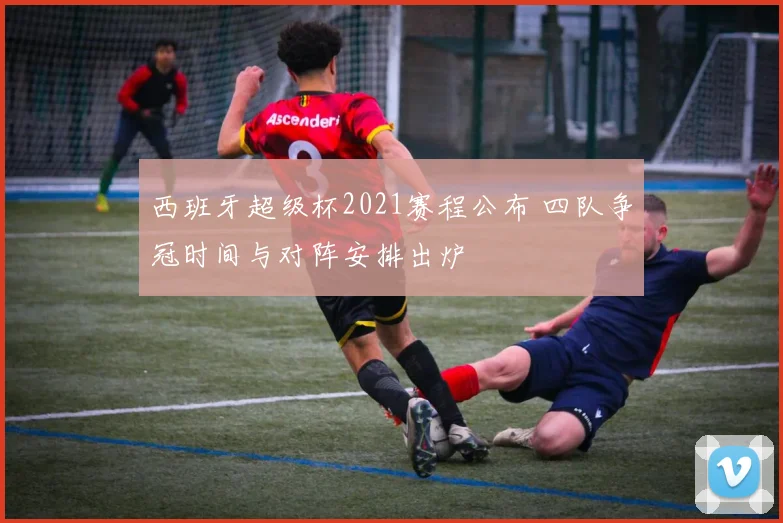 西班牙超级杯2021赛程公布 四队争冠时间与对阵安排出炉