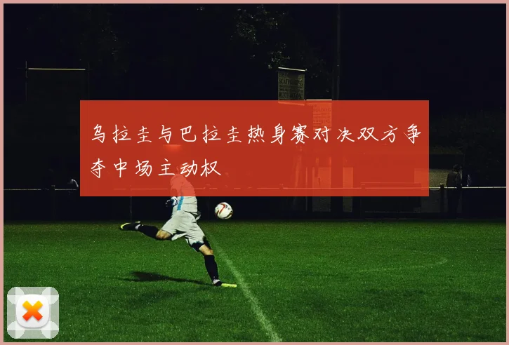 乌拉圭与巴拉圭热身赛对决双方争夺中场主动权