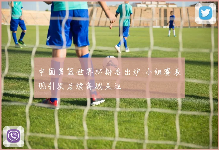 中国男篮世界杯排名出炉 小组赛表现引发后续备战关注