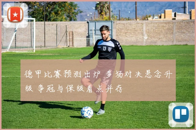 德甲比赛预测出炉 多场对决悬念升级 争冠与保级看点并存