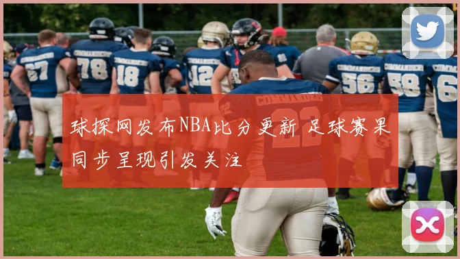 球探网发布NBA比分更新 足球赛果同步呈现引发关注