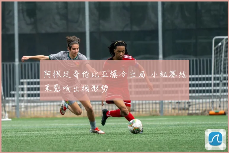 阿根廷哥伦比亚爆冷出局 小组赛结果影响出线形势