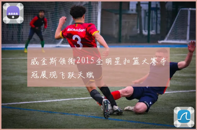 威金斯领衔2015全明星扣篮大赛夺冠展现飞跃天赋