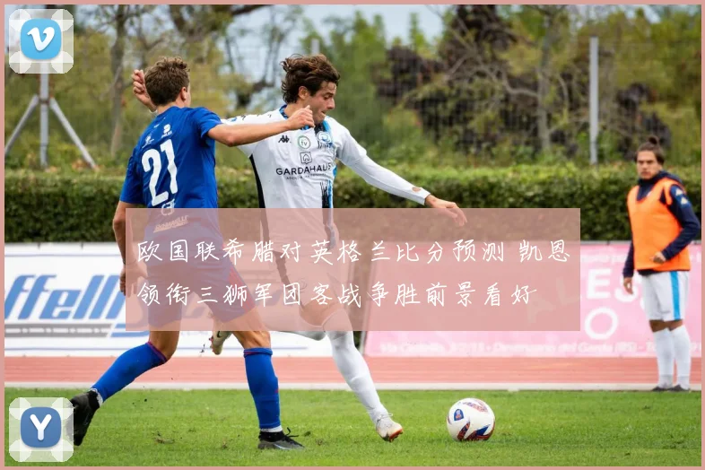 欧国联希腊对英格兰比分预测 凯恩领衔三狮军团客战争胜前景看好