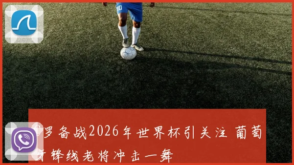 C罗备战2026年世界杯引关注 葡萄牙锋线老将冲击一舞
