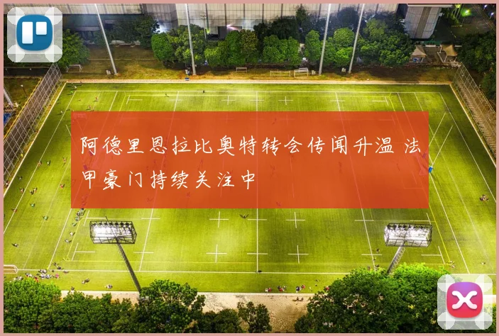 阿德里恩拉比奥特转会传闻升温 法甲豪门持续关注中