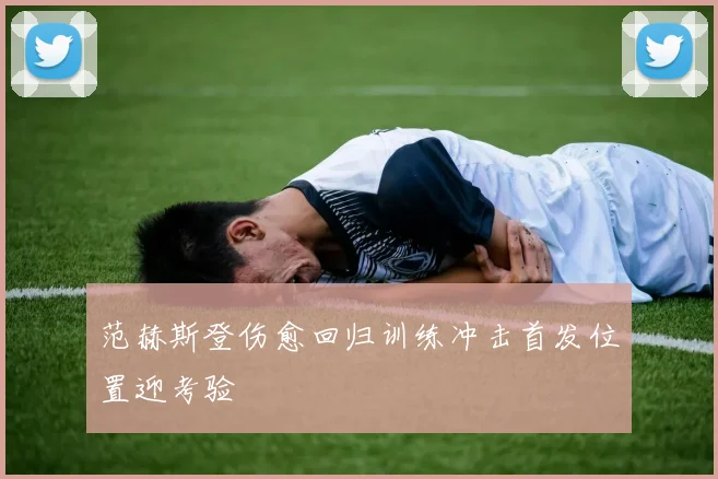 范赫斯登伤愈回归训练冲击首发位置迎考验
