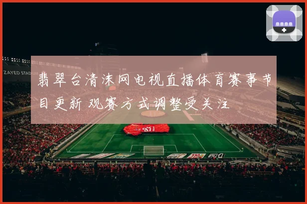 翡翠台清沫网电视直播体育赛事节目更新 观赛方式调整受关注