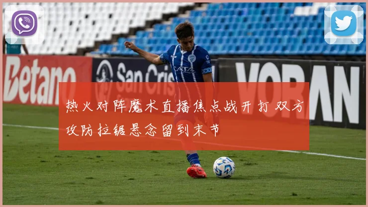 热火对阵魔术直播焦点战开打 双方攻防拉锯悬念留到末节