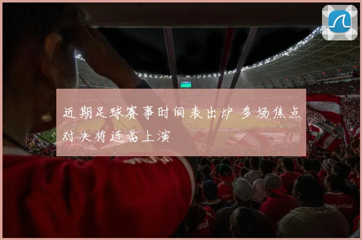 近期足球赛事时间表出炉 多场焦点对决将连番上演