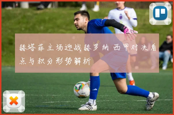 赫塔菲主场迎战赫罗纳 西甲对决看点与积分形势解析
