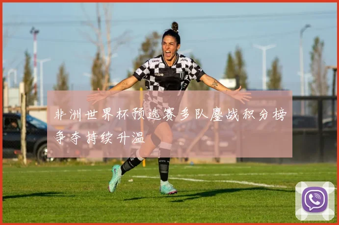 非洲世界杯预选赛多队鏖战积分榜争夺持续升温
