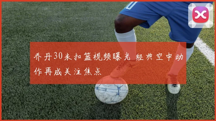 乔丹30米扣篮视频曝光 经典空中动作再成关注焦点