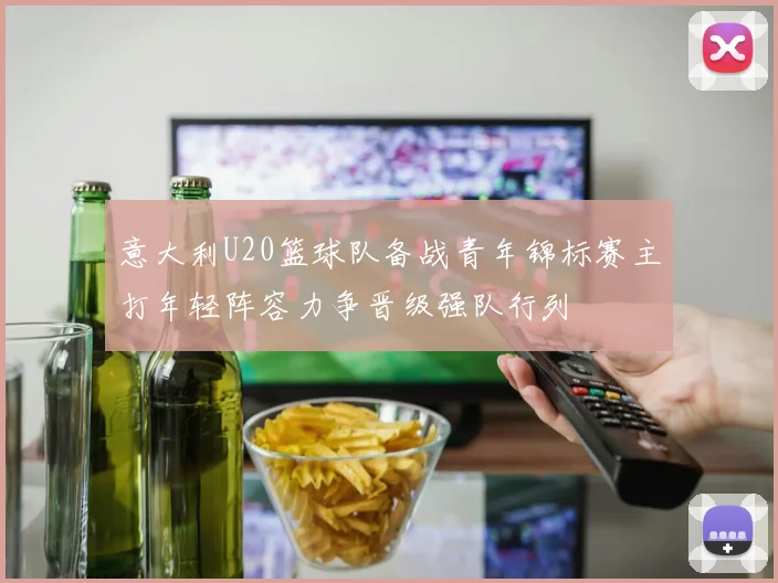 意大利U20篮球队备战青年锦标赛主打年轻阵容力争晋级强队行列