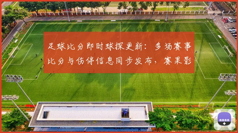足球比分即时球探更新：多场赛事比分与伤停信息同步发布，赛果影响排名走势
