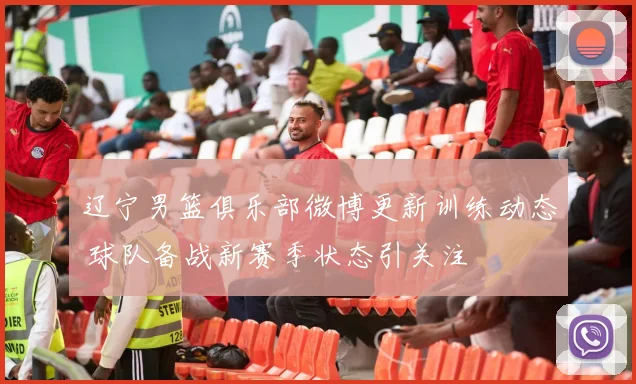 辽宁男篮俱乐部微博更新训练动态 球队备战新赛季状态引关注