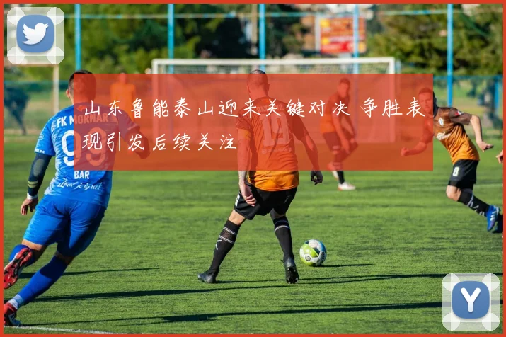 山东鲁能泰山迎来关键对决 争胜表现引发后续关注