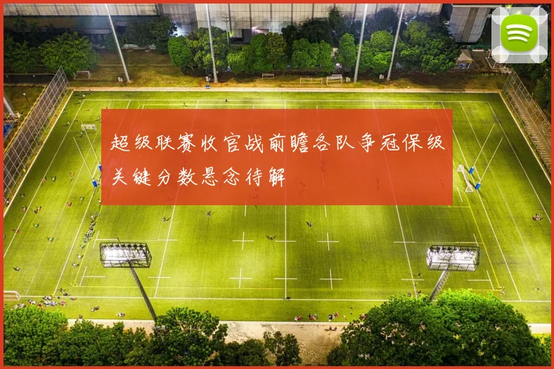 超级联赛收官战前瞻各队争冠保级关键分数悬念待解
