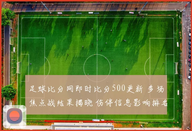 足球比分网即时比分500更新 多场焦点战结果揭晓 伤停信息影响排名走势