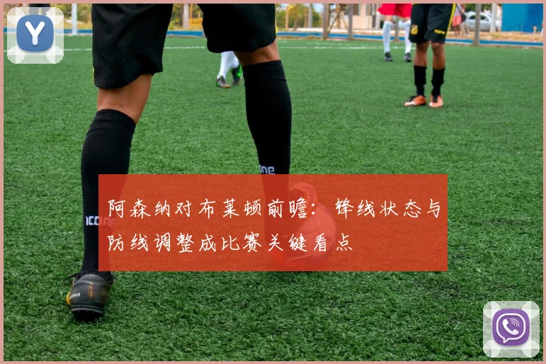 阿森纳对布莱顿前瞻：锋线状态与防线调整成比赛关键看点