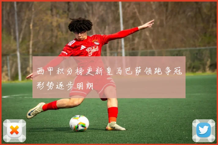 西甲积分榜更新皇马巴萨领跑争冠形势逐步明朗