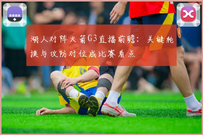 湖人对阵火箭G3直播前瞻：关键轮换与攻防对位成比赛看点