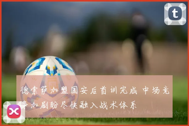 德索萨加盟国安后首训完成 中场竞争加剧盼尽快融入战术体系