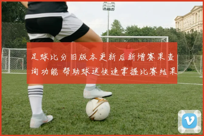 足球比分旧版本更新后新增赛果查询功能 帮助球迷快速掌握比赛结果与数据详情