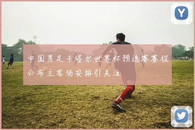 中国男足卡塔尔世界杯预选赛赛程公布主客场安排引关注