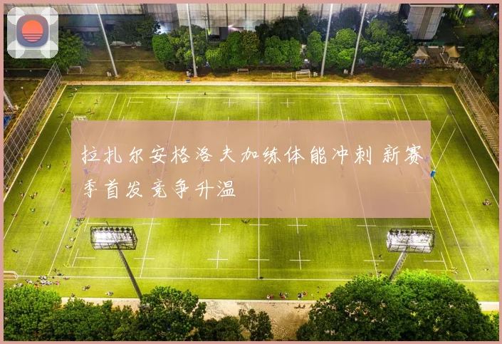 拉扎尔安格洛夫加练体能冲刺 新赛季首发竞争升温